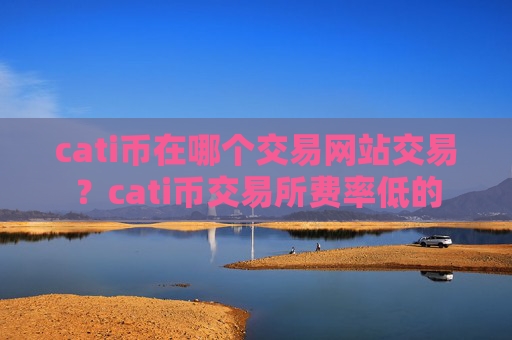 cati币在哪个交易网站交易?cati币交易所费率低的
