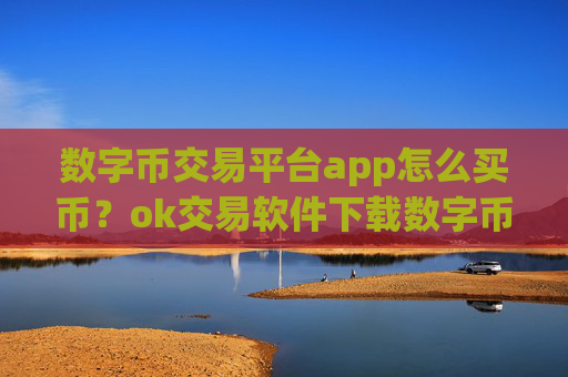 数字币交易平台app怎么买币?ok交易软件下载数字币红包