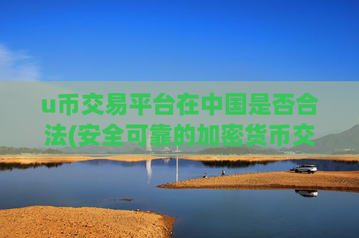 u币交易平台在中国是否合法(安全可靠的加密货币交易所大揭秘)