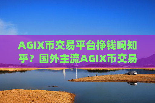 AGIX币交易平台挣钱吗知乎？国外主流AGIX币交易所app下载