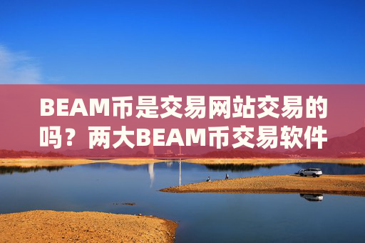 BEAM币是交易网站交易的吗？两大BEAM币交易软件下载