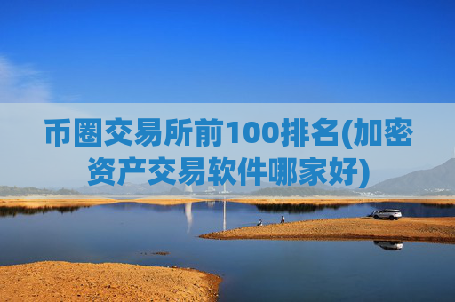 币圈交易所前100排名(加密资产交易软件哪家好)