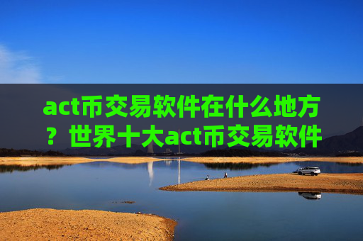 act币交易软件在什么地方?世界十大act币交易软件下载排名