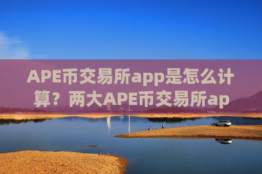 APE币交易所app是怎么计算?两大APE币交易所app下载