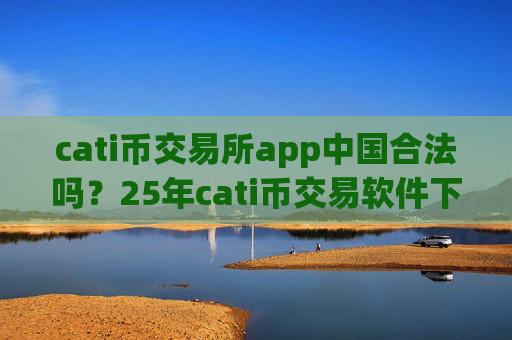 cati币交易所app中国合法吗?25年cati币交易软件下载