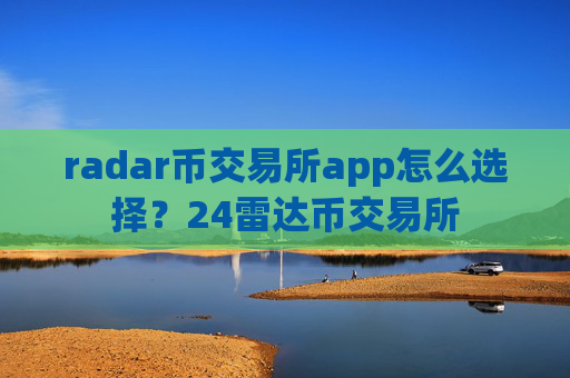 radar币交易所app怎么选择?24雷达币交易所