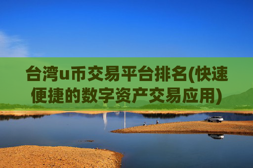 台湾u币交易平台排名(快速便捷的数字资产交易应用)