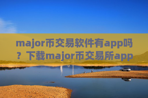 major币交易软件有app吗?下载major币交易所app下载app赚钱