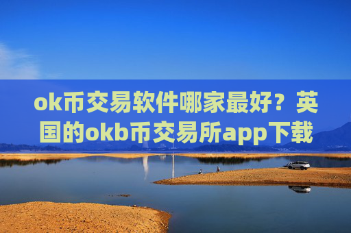 ok币交易软件哪家最好?英国的okb币交易所app下载排名