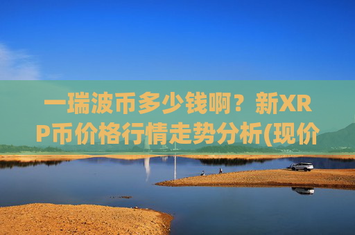 一瑞波币多少钱啊?新XRP币价格行情走势分析(现价16.1374元)