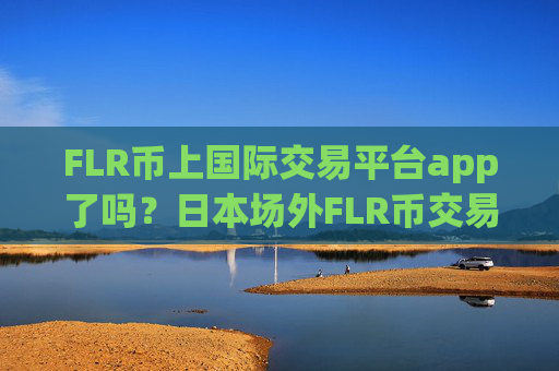 FLR币上国际交易平台app了吗?日本场外FLR币交易网站