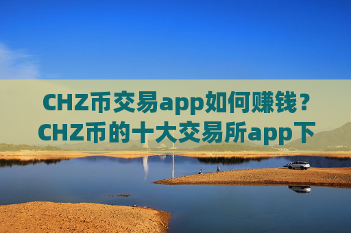 CHZ币交易app如何赚钱?CHZ币的十大交易所app下载排名
