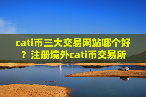 cati币三大交易网站哪个好？注册境外cati币交易所