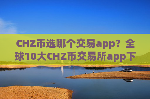 CHZ币选哪个交易app？全球10大CHZ币交易所app下载