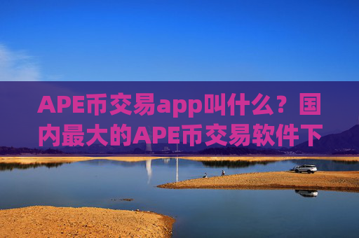 APE币交易app叫什么?国内最大的APE币交易软件下载