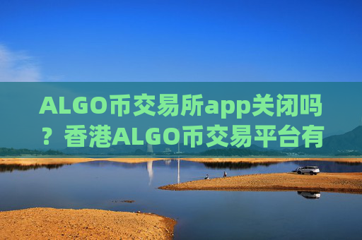 ALGO币交易所app关闭吗?香港ALGO币交易平台有哪些
