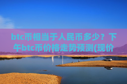 btc币相当于人民币多少？下午btc币价格走势预测(现价744278.77元)