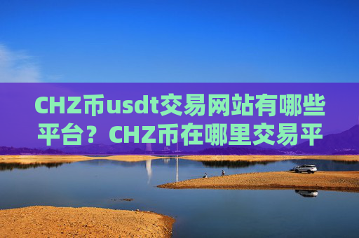 CHZ币usdt交易网站有哪些平台？CHZ币在哪里交易平台