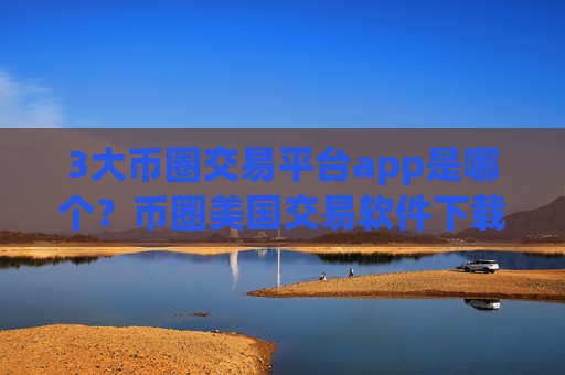 3大币圈交易平台app是哪个？币圈美国交易软件下载时间