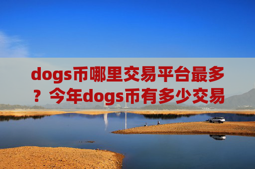 dogs币哪里交易平台最多？今年dogs币有多少交易平台app