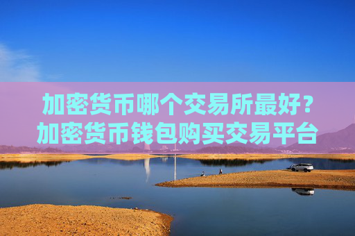 加密货币哪个交易所最好？加密货币钱包购买交易平台