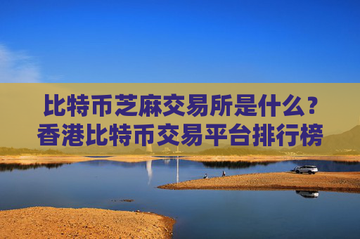 比特币芝麻交易所是什么?香港比特币交易平台排行榜