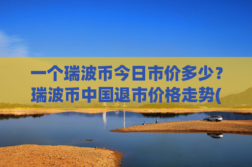 一个瑞波币今日市价多少?瑞波币中国退市价格走势(现价17.1128元)
