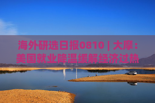 海外研选日报0810 | 大摩：美国就业降温缓解经济过热担忧 美联储年内料按兵不动