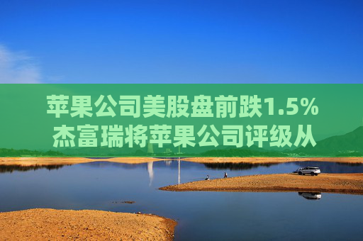 苹果公司美股盘前跌1.5% 杰富瑞将苹果公司评级从“持有”下调至“跑输大盘”