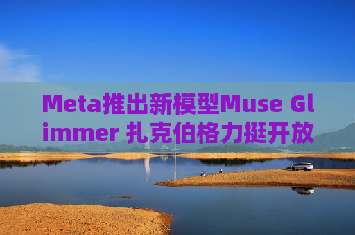 Meta推出新模型Muse Glimmer 扎克伯格力挺开放权重模型