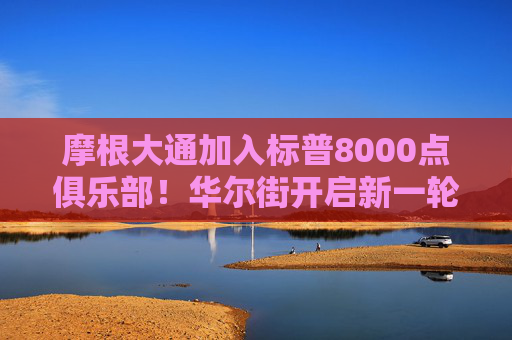 摩根大通加入标普8000点俱乐部！华尔街开启新一轮“唱多”