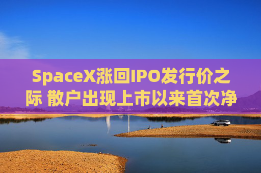 SpaceX涨回IPO发行价之际 散户出现上市以来首次净卖出