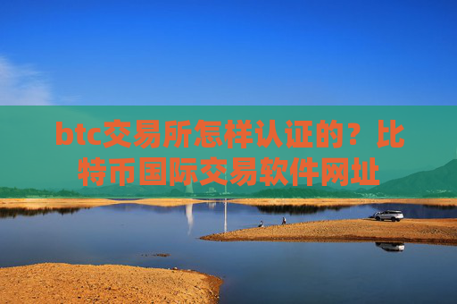 btc交易所怎样认证的?比特币国际交易软件网址