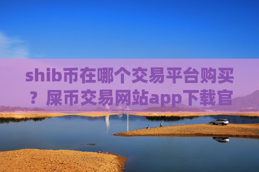 shib币在哪个交易平台购买?屎币交易网站app下载官网下载