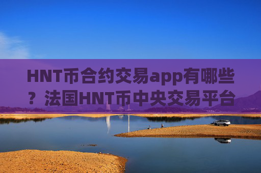 HNT币合约交易app有哪些？法国HNT币中央交易平台app