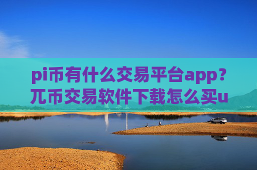 pi币有什么交易平台app?兀币交易软件下载怎么买u