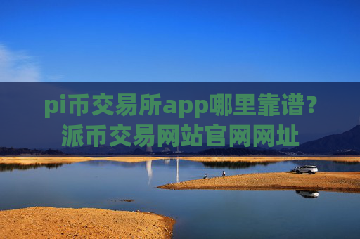 pi币交易所app哪里靠谱?派币交易网站官网网址