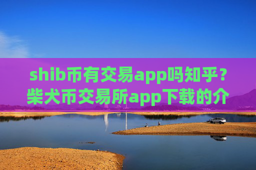 shib币有交易app吗知乎?柴犬币交易所app下载的介绍
