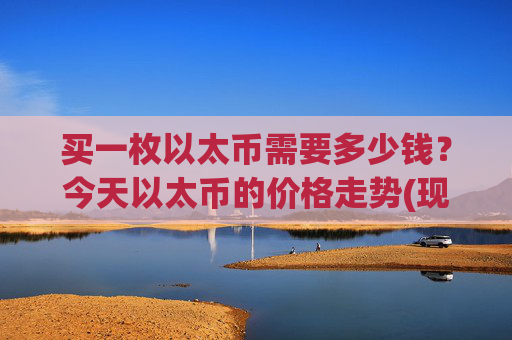 买一枚以太币需要多少钱?今天以太币的价格走势(现价24124.04元)