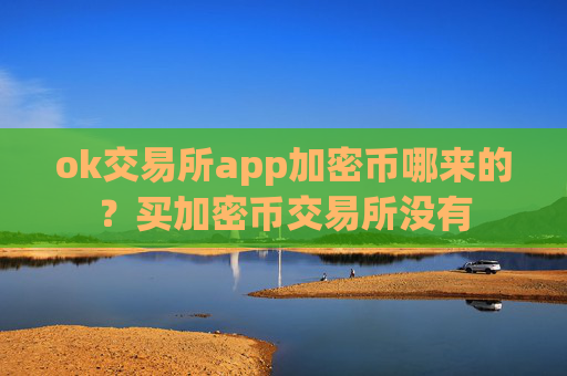 ok交易所app加密币哪来的?买加密币交易所没有