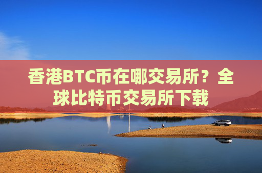 香港BTC币在哪交易所？全球比特币交易所下载