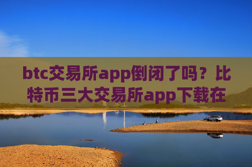 btc交易所app倒闭了吗?比特币三大交易所app下载在美国