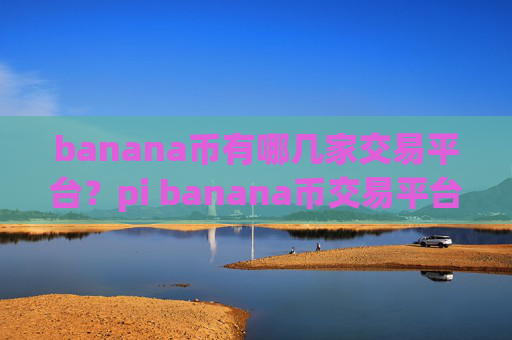 banana币有哪几家交易平台？pi banana币交易平台app