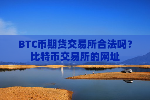 BTC币期货交易所合法吗？比特币交易所的网址