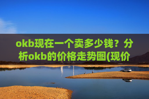 okb现在一个卖多少钱？分析okb的价格走势图(现价417.386元)
