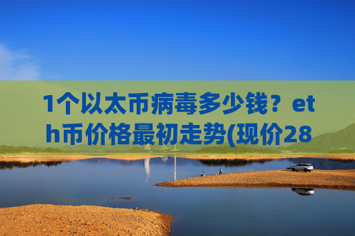 1个以太币病毒多少钱？eth币价格最初走势(现价28034.9元)