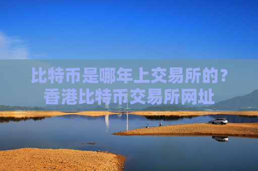 比特币是哪年上交易所的？香港比特币交易所网址