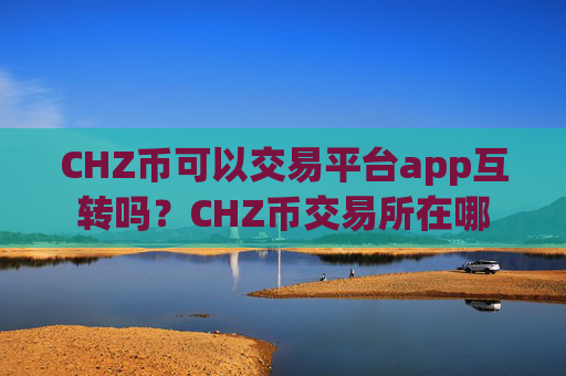 CHZ币可以交易平台app互转吗?CHZ币交易所在哪