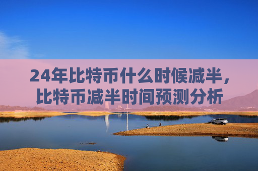 24年比特币什么时候减半，比特币减半时间预测分析