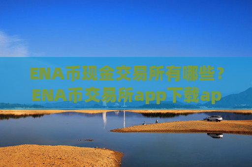 ENA币现金交易所有哪些？ENA币交易所app下载apy